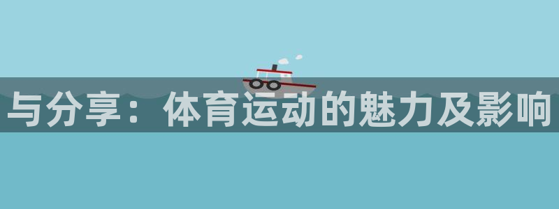91体育网页版：与分享：体育运动的魅力及影响