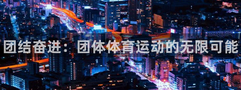 91体育在线登陆：团结奋进：团体体育运动的无限可能