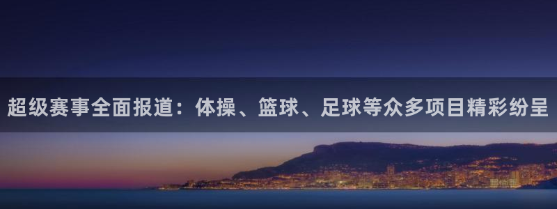 91体育在线登陆：超级赛事全面报道：体操、篮球、足球等众多项目精彩纷呈