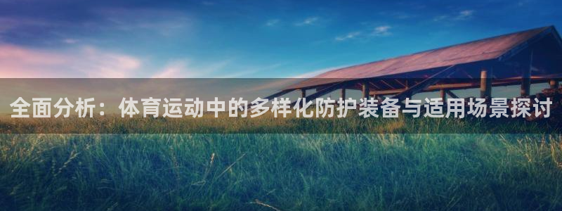 91体育在线登陆：全面分析：体育运动中的多样化防护装备与适用场景探讨